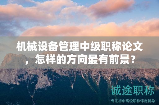 機(jī)械設(shè)備管理中級(jí)職稱論文，怎樣的方向最有前景？
