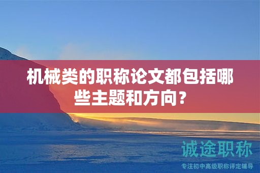 機(jī)械類的職稱論文都包括哪些主題和方向？