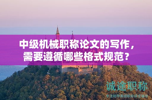 中級(jí)機(jī)械職稱論文的寫作，需要遵循哪些格式規(guī)范？