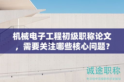機(jī)械電子工程初級(jí)職稱論文，需要關(guān)注哪些核心問(wèn)題？