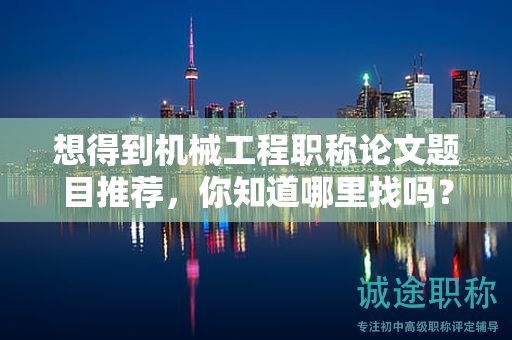 想得到機(jī)械工程職稱論文題目推薦，你知道哪里找嗎？