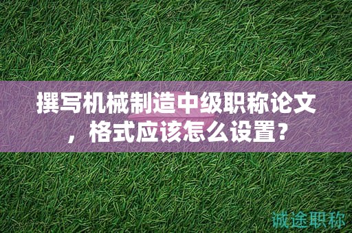 撰寫機械制造中級職稱論文，格式應該怎么設置？
