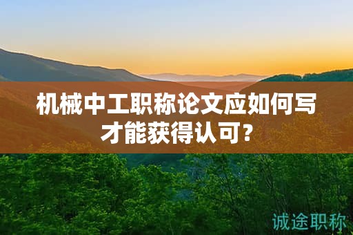 機(jī)械中工職稱論文應(yīng)如何寫才能獲得認(rèn)可？