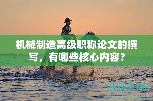 機(jī)械制造高級(jí)職稱論文的撰寫，有哪些核心內(nèi)容？