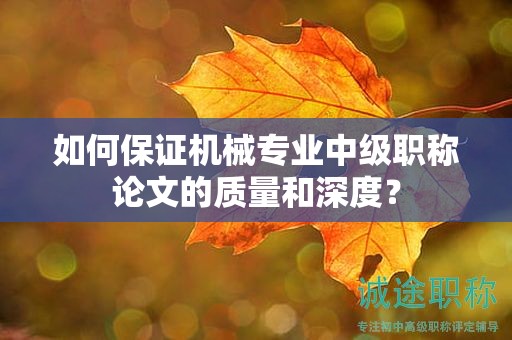 如何保證機械專業(yè)中級職稱論文的質(zhì)量和深度？