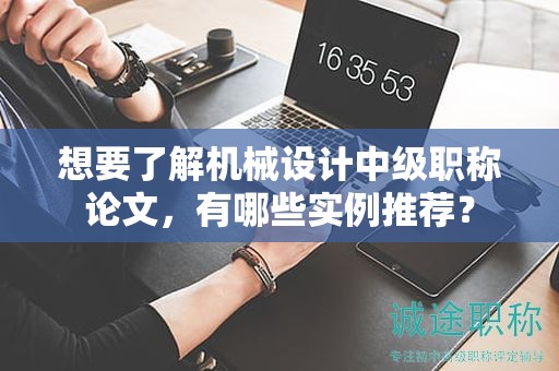 想要了解機(jī)械設(shè)計(jì)中級職稱論文，有哪些實(shí)例推薦？