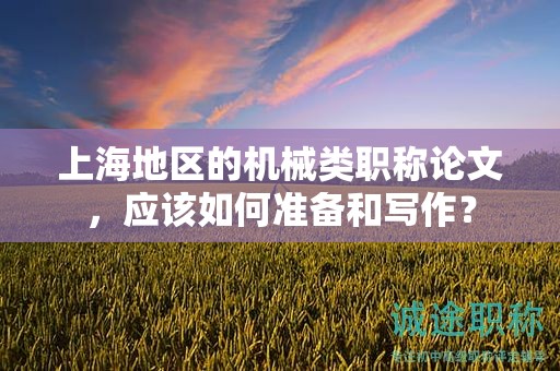 上海地區(qū)的機(jī)械類職稱論文，應(yīng)該如何準(zhǔn)備和寫作？