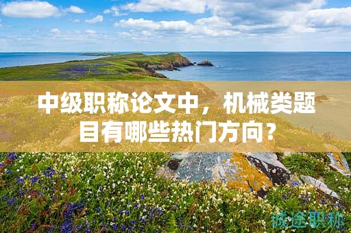 中級(jí)職稱論文中，機(jī)械類題目有哪些熱門方向？