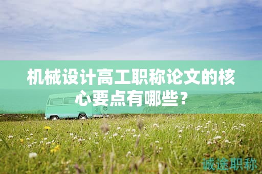 機(jī)械設(shè)計(jì)高工職稱論文的核心要點(diǎn)有哪些？