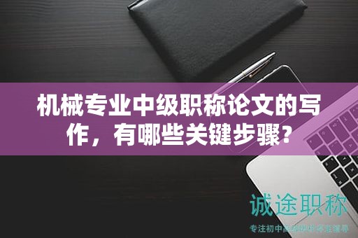 機(jī)械專業(yè)中級(jí)職稱論文的寫作，有哪些關(guān)鍵步驟？