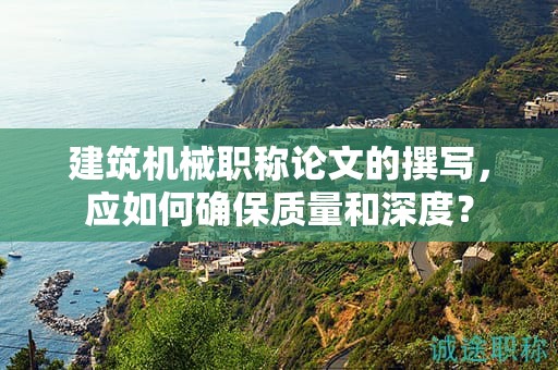 建筑機械職稱論文的撰寫，應如何確保質量和深度？