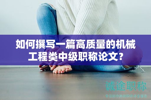 如何撰寫一篇高質(zhì)量的機(jī)械工程類中級(jí)職稱論文？