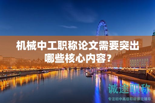 機(jī)械中工職稱論文需要突出哪些核心內(nèi)容？