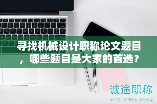 尋找機械設(shè)計職稱論文題目，哪些題目是大家的首選？