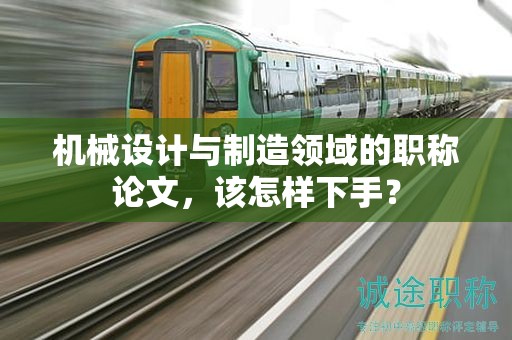 機(jī)械設(shè)計(jì)與制造領(lǐng)域的職稱論文，該怎樣下手？