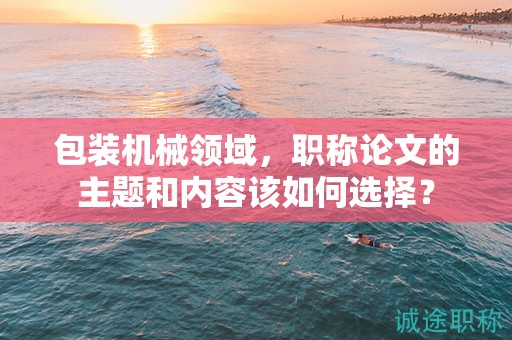 包裝機(jī)械領(lǐng)域，職稱論文的主題和內(nèi)容該如何選擇？