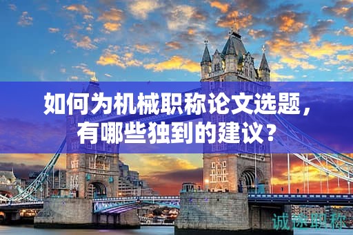 如何為機械職稱論文選題，有哪些獨到的建議？