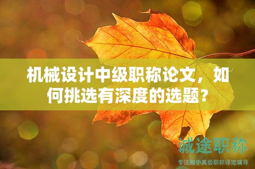 機械設(shè)計中級職稱論文，如何挑選有深度的選題？
