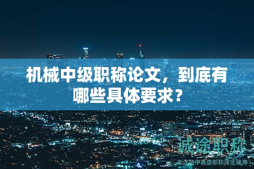 機(jī)械中級職稱論文，到底有哪些具體要求？