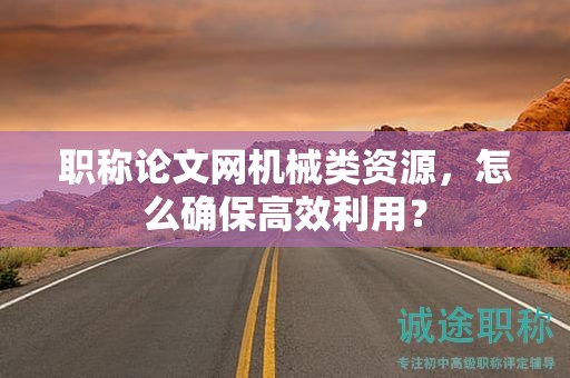 職稱論文網(wǎng)機(jī)械類資源，怎么確保高效利用？