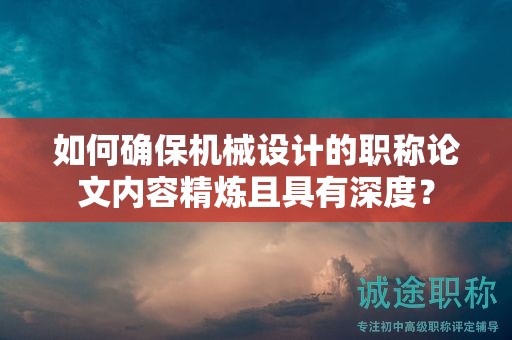如何確保機(jī)械設(shè)計(jì)的職稱論文內(nèi)容精煉且具有深度？