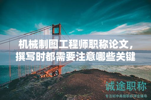 機(jī)械制圖工程師職稱論文，撰寫時(shí)都需要注意哪些關(guān)鍵點(diǎn)？