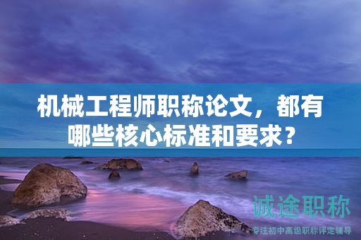 機械工程師職稱論文，都有哪些核心標準和要求？