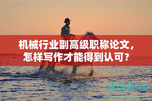 機(jī)械行業(yè)副高級(jí)職稱論文，怎樣寫作才能得到認(rèn)可？
