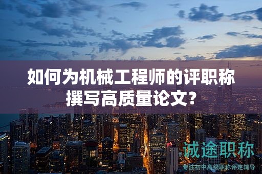 如何為機(jī)械工程師的評(píng)職稱撰寫(xiě)高質(zhì)量論文？
