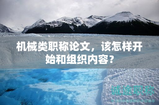 機(jī)械類職稱論文，該怎樣開始和組織內(nèi)容？