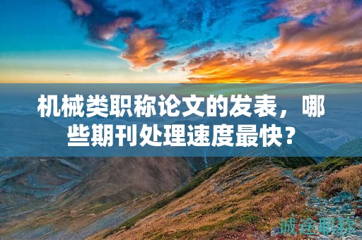 機械類職稱論文的發(fā)表，哪些期刊處理速度最快？