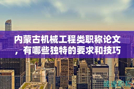 內(nèi)蒙古機(jī)械工程類(lèi)職稱(chēng)論文，有哪些獨(dú)特的要求和技巧？