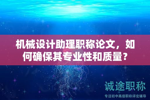 機(jī)械設(shè)計(jì)助理職稱(chēng)論文，如何確保其專(zhuān)業(yè)性和質(zhì)量？