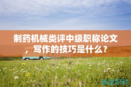 制藥機械類評中級職稱論文，寫作的技巧是什么？