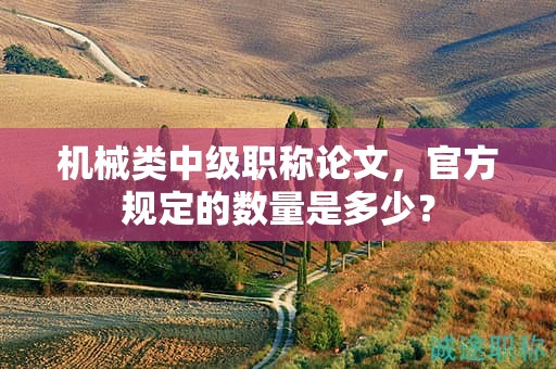 機(jī)械類中級職稱論文，官方規(guī)定的數(shù)量是多少？