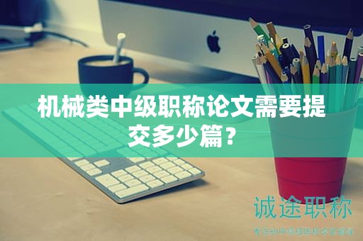 機械類中級職稱論文需要提交多少篇？