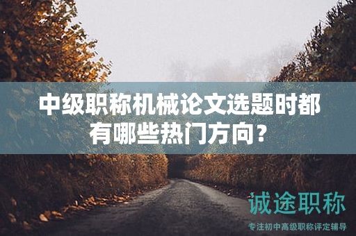 中級職稱機(jī)械論文選題時都有哪些熱門方向？