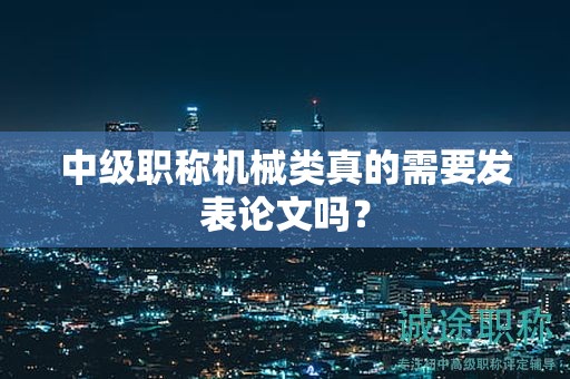 中級職稱機(jī)械類真的需要發(fā)表論文嗎？