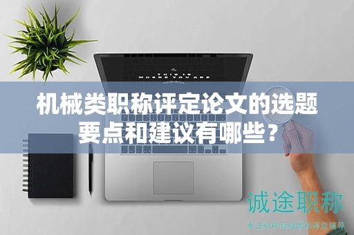 機(jī)械類職稱評定論文的選題要點(diǎn)和建議有哪些？