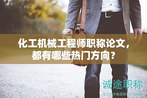 化工機械工程師職稱論文，都有哪些熱門方向？