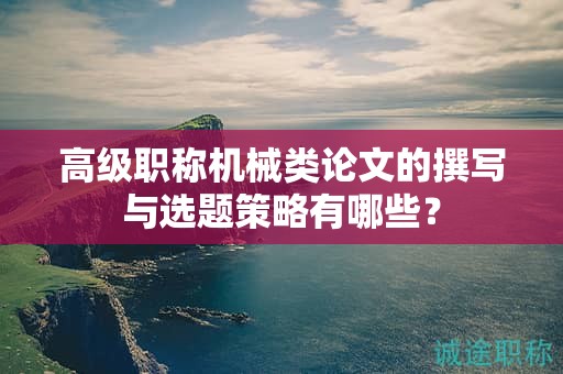 高級(jí)職稱機(jī)械類論文的撰寫與選題策略有哪些？