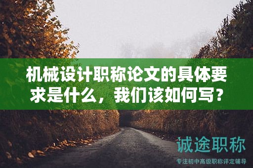 機械設(shè)計職稱論文的具體要求是什么，我們該如何寫？