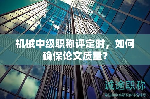 機(jī)械中級(jí)職稱(chēng)評(píng)定時(shí)，如何確保論文質(zhì)量？