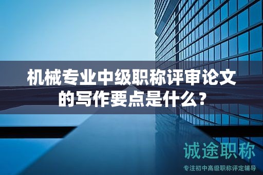 機(jī)械專業(yè)中級(jí)職稱評(píng)審論文的寫作要點(diǎn)是什么？