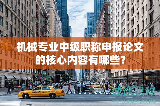 機(jī)械專業(yè)中級職稱申報論文的核心內(nèi)容有哪些？