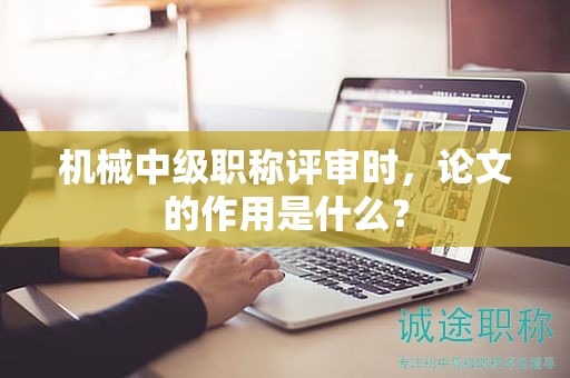機械中級職稱評審時，論文的作用是什么？