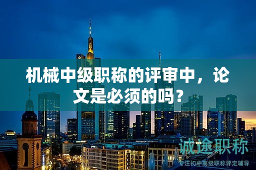 機(jī)械中級職稱的評審中，論文是必須的嗎？