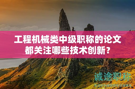 工程機(jī)械類中級(jí)職稱的論文都關(guān)注哪些技術(shù)創(chuàng)新？
