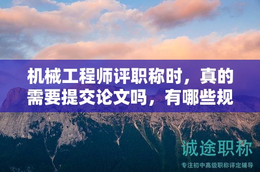 機(jī)械工程師評(píng)職稱(chēng)時(shí)，真的需要提交論文嗎，有哪些規(guī)定？