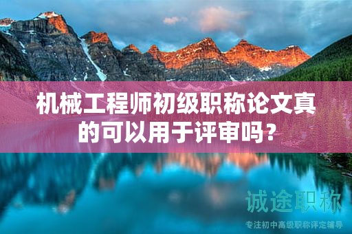 機械工程師初級職稱論文真的可以用于評審嗎？